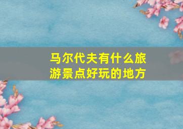 马尔代夫有什么旅游景点好玩的地方