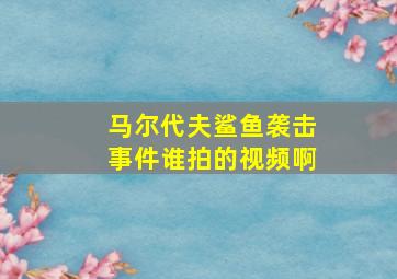 马尔代夫鲨鱼袭击事件谁拍的视频啊