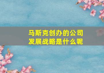 马斯克创办的公司发展战略是什么呢