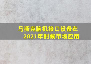 马斯克脑机接口设备在2021年时候市场应用