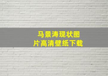 马景涛现状图片高清壁纸下载