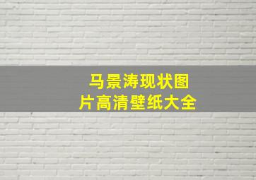 马景涛现状图片高清壁纸大全