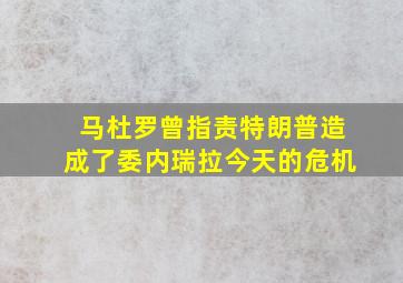 马杜罗曾指责特朗普造成了委内瑞拉今天的危机