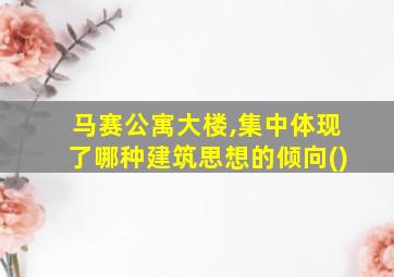 马赛公寓大楼,集中体现了哪种建筑思想的倾向()