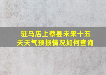 驻马店上蔡县未来十五天天气预报情况如何查询