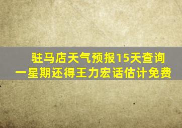 驻马店天气预报15天查询一星期还得王力宏话估计免费