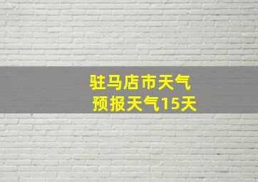 驻马店市天气预报天气15天