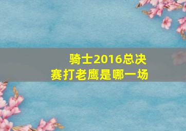 骑士2016总决赛打老鹰是哪一场