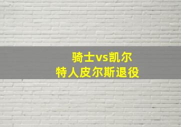 骑士vs凯尔特人皮尔斯退役