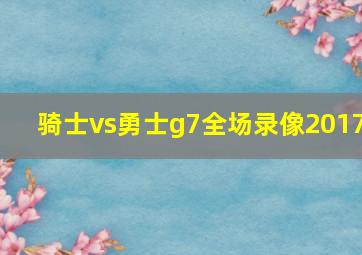 骑士vs勇士g7全场录像2017