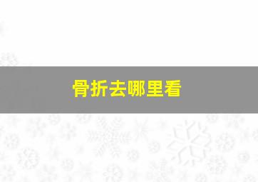 骨折去哪里看