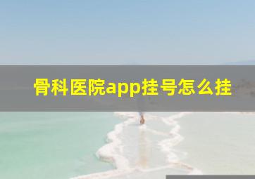 骨科医院app挂号怎么挂