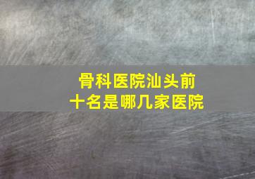 骨科医院汕头前十名是哪几家医院