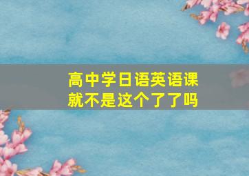 高中学日语英语课就不是这个了了吗