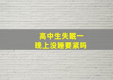 高中生失眠一晚上没睡要紧吗