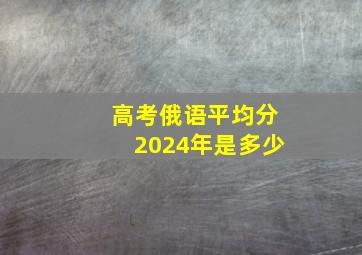 高考俄语平均分2024年是多少