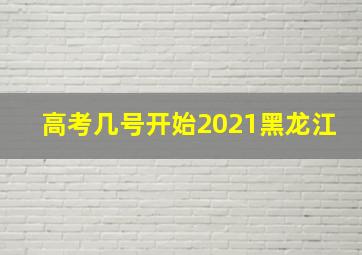 高考几号开始2021黑龙江