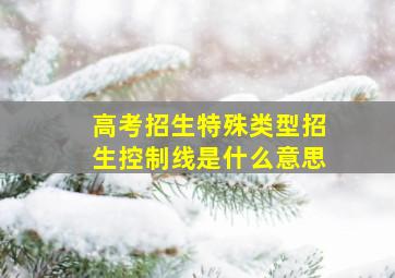 高考招生特殊类型招生控制线是什么意思