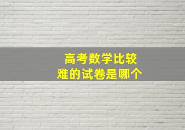 高考数学比较难的试卷是哪个