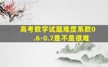 高考数学试题难度系数0.6-0.7是不是很难