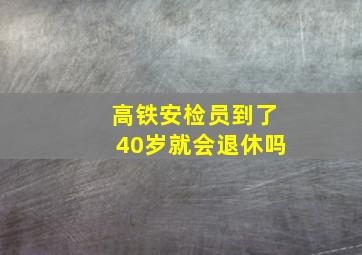 高铁安检员到了40岁就会退休吗