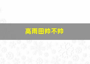 高雨田帅不帅