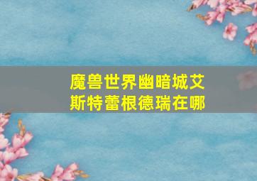 魔兽世界幽暗城艾斯特蕾根德瑞在哪