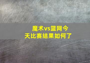 魔术vs篮网今天比赛结果如何了