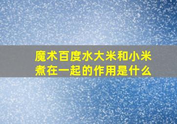 魔术百度水大米和小米煮在一起的作用是什么