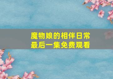 魔物娘的相伴日常最后一集免费观看