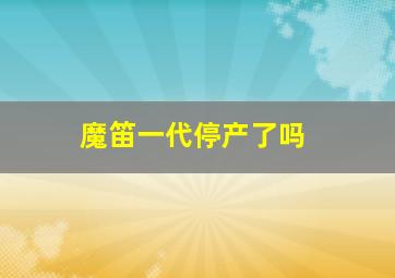 魔笛一代停产了吗