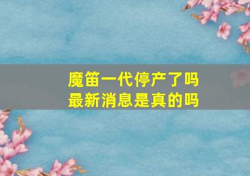 魔笛一代停产了吗最新消息是真的吗