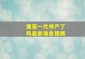 魔笛一代停产了吗最新消息视频