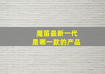 魔笛最新一代是哪一款的产品