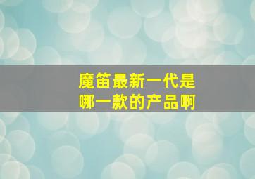 魔笛最新一代是哪一款的产品啊