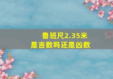 鲁班尺2.35米是吉数吗还是凶数