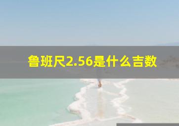 鲁班尺2.56是什么吉数