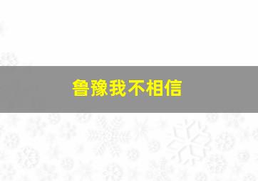 鲁豫我不相信