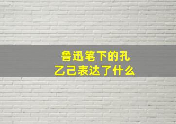 鲁迅笔下的孔乙己表达了什么