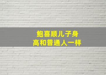 鲍喜顺儿子身高和普通人一样