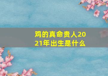 鸡的真命贵人2021年出生是什么