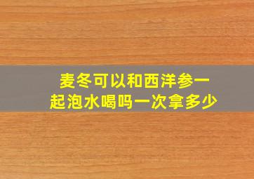 麦冬可以和西洋参一起泡水喝吗一次拿多少