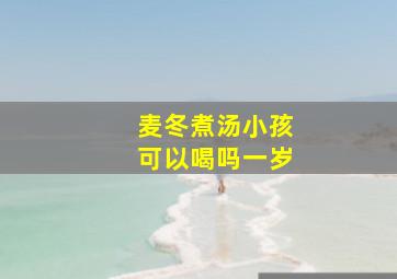 麦冬煮汤小孩可以喝吗一岁