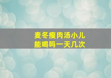 麦冬瘦肉汤小儿能喝吗一天几次