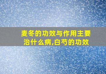 麦冬的功效与作用主要治什么病,白芍的功效