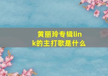 黄丽玲专辑link的主打歌是什么