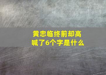 黄忠临终前却高喊了6个字是什么