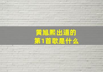 黄旭熙出道的第1首歌是什么