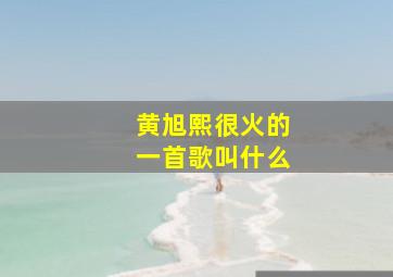 黄旭熙很火的一首歌叫什么