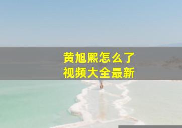 黄旭熙怎么了视频大全最新